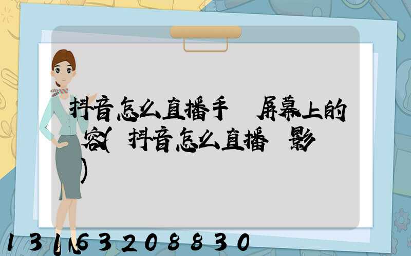 抖音怎么直播手機屏幕上的內容(抖音怎么直播電影電視劇)