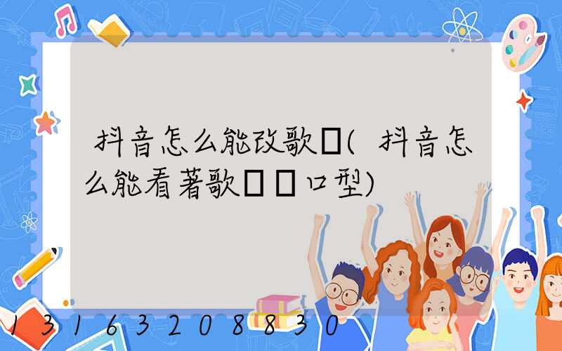 抖音怎么能改歌詞(抖音怎么能看著歌詞對口型)