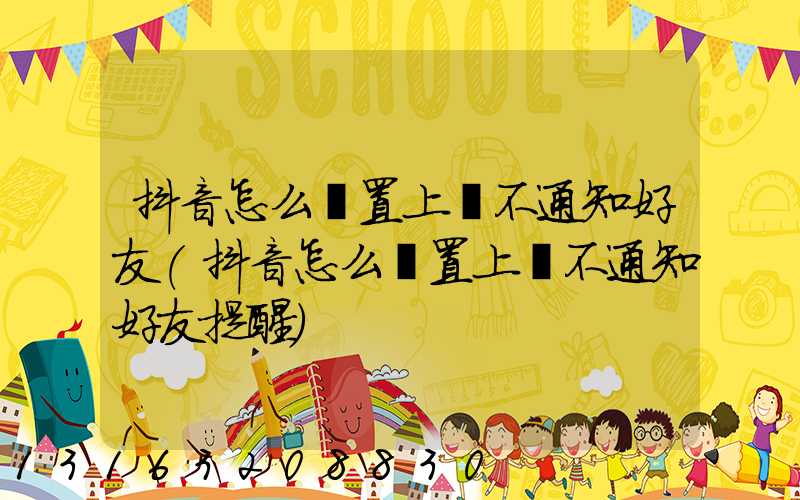 抖音怎么設置上線不通知好友(抖音怎么設置上線不通知好友提醒)