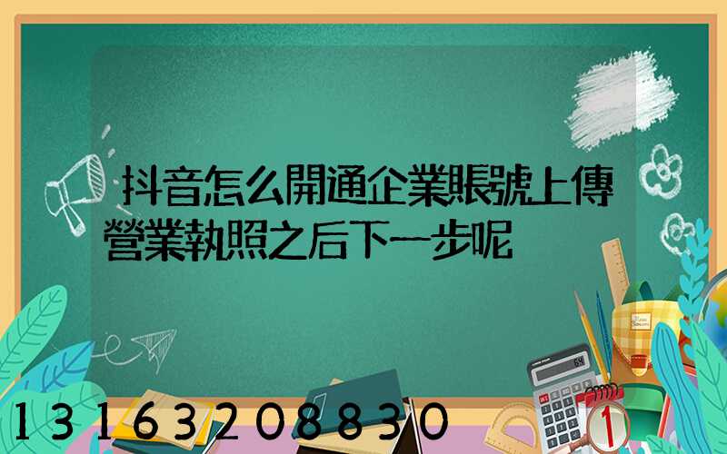 抖音怎么開通企業賬號上傳營業執照之后下一步呢