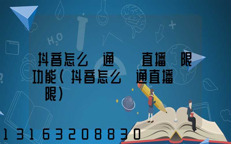 抖音怎么開通賣貨直播權限功能(抖音怎么開通直播帶貨權限)