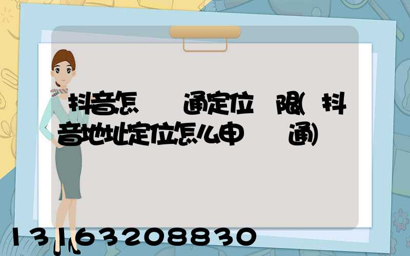 抖音怎樣開通定位權限(抖音地址定位怎么申請開通)