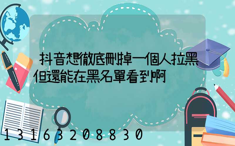 抖音想徹底刪掉一個人拉黑但還能在黑名單看到啊