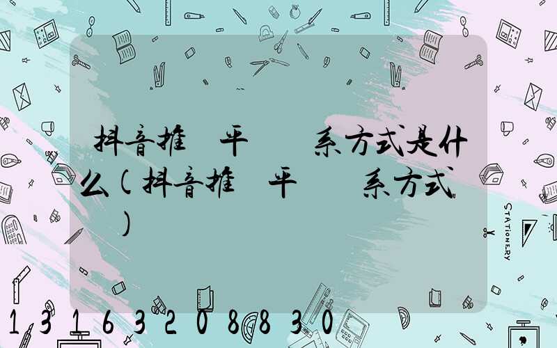 抖音推廣平臺聯系方式是什么(抖音推廣平臺聯系方式畢節)