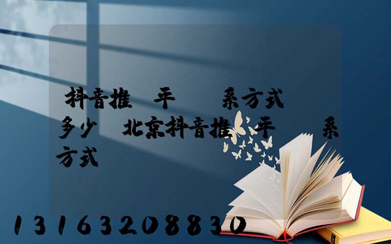 抖音推廣平臺聯系方式電話多少(北京抖音推廣平臺聯系方式)