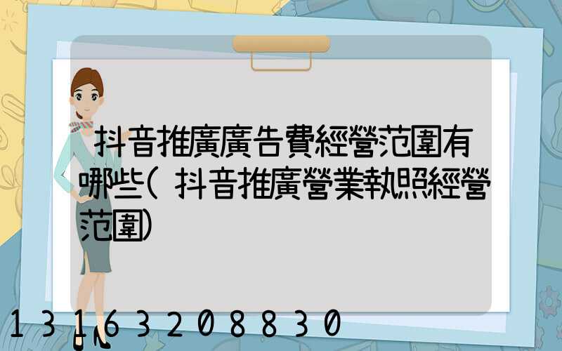 抖音推廣廣告費經營范圍有哪些(抖音推廣營業執照經營范圍)