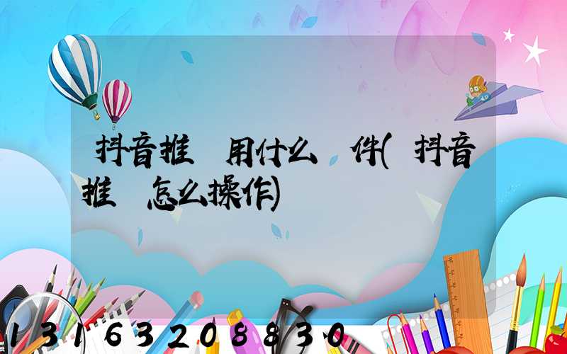 抖音推廣用什么軟件(抖音推廣怎么操作)