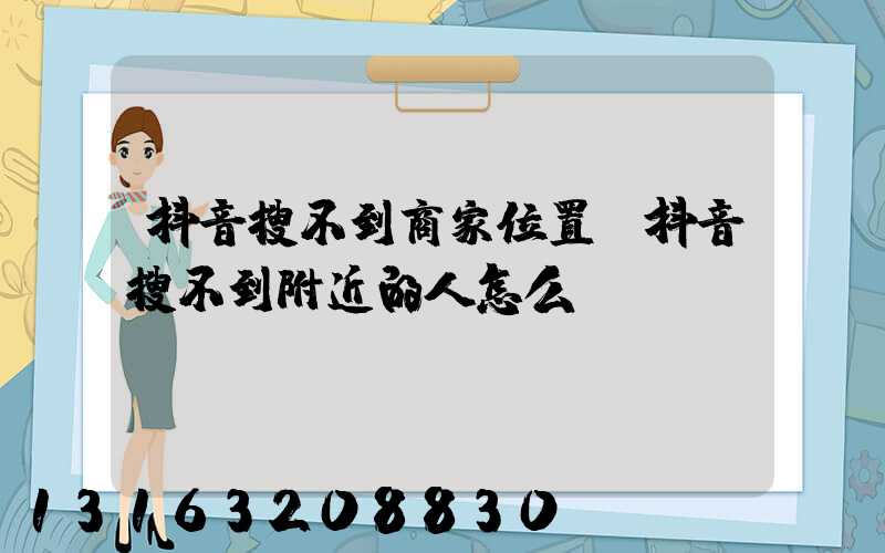 抖音搜不到商家位置(抖音搜不到附近的人怎么辦)