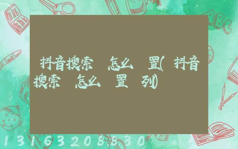 抖音搜索欄怎么設置(抖音搜索欄怎么設置兩列)