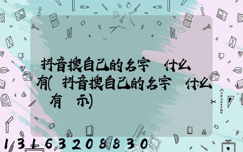 抖音搜自己的名字為什么沒有(抖音搜自己的名字為什么沒有顯示)