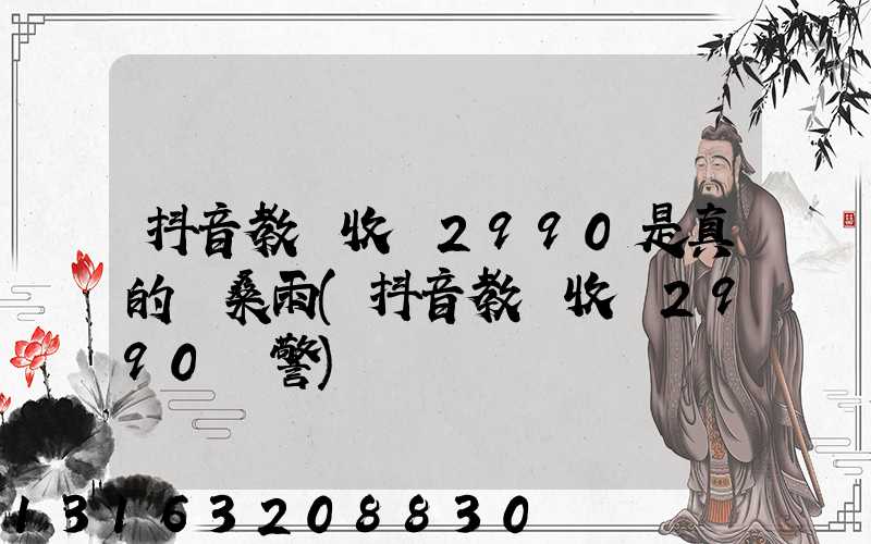 抖音教學收費2990是真的嗎桑雨(抖音教學收費2990報警)