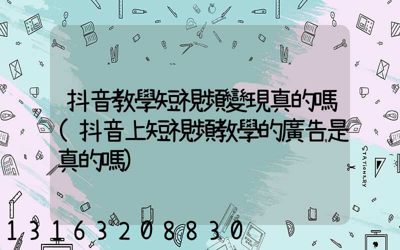 抖音教學短視頻變現真的嗎(抖音上短視頻教學的廣告是真的嗎)