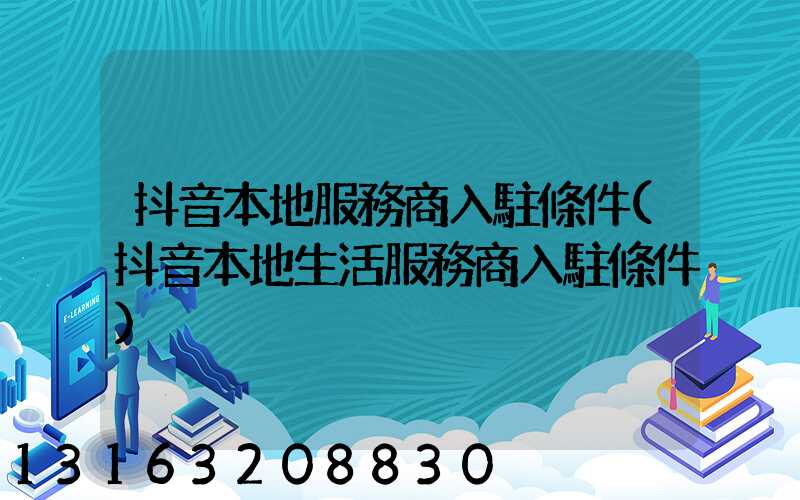 抖音本地服務商入駐條件(抖音本地生活服務商入駐條件)