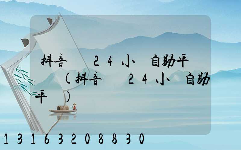 抖音業務24小時自助平臺電話(抖音業務24小時自助平臺)