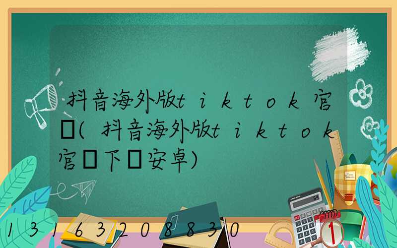 抖音海外版tiktok官網(抖音海外版tiktok官網下載安卓)