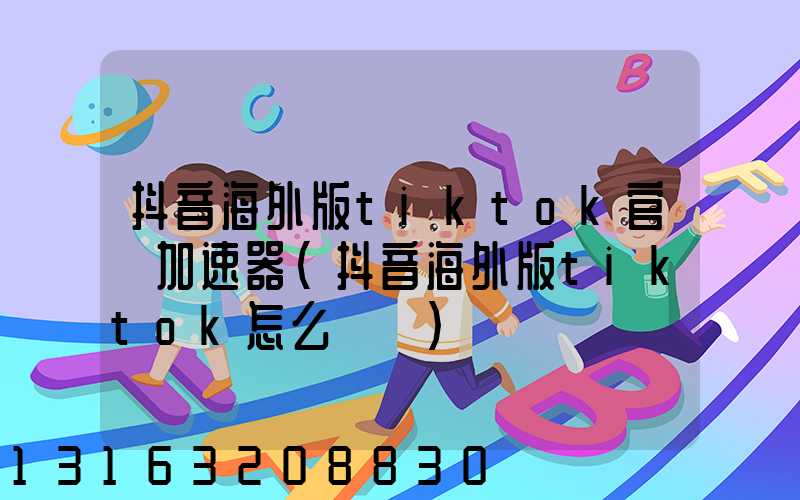 抖音海外版tiktok官網加速器(抖音海外版tiktok怎么賺錢)