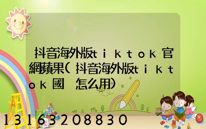 抖音海外版tiktok官網蘋果(抖音海外版tiktok國內怎么用)