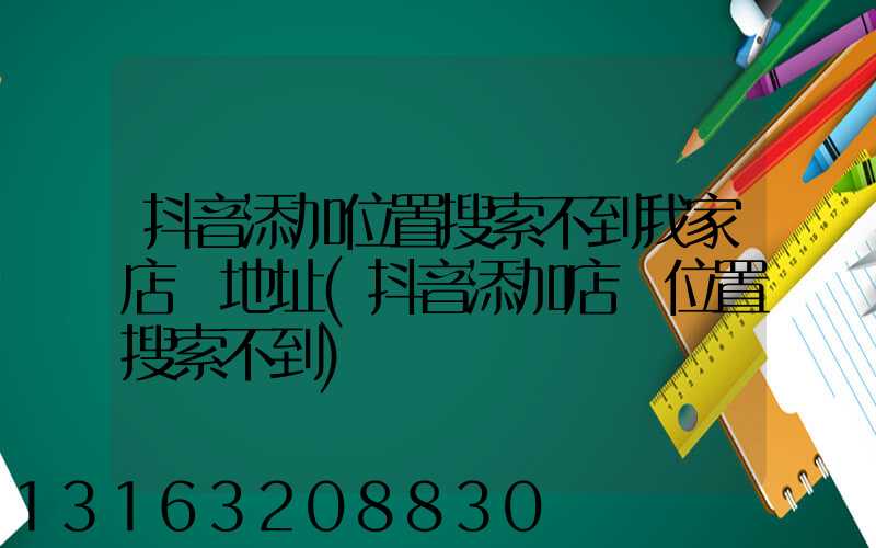 抖音添加位置搜索不到我家店鋪地址(抖音添加店鋪位置搜索不到)