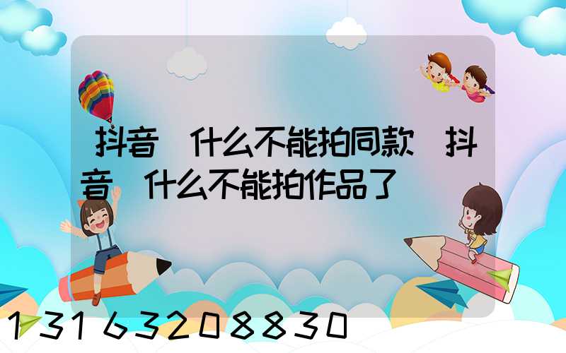 抖音為什么不能拍同款(抖音為什么不能拍作品了)