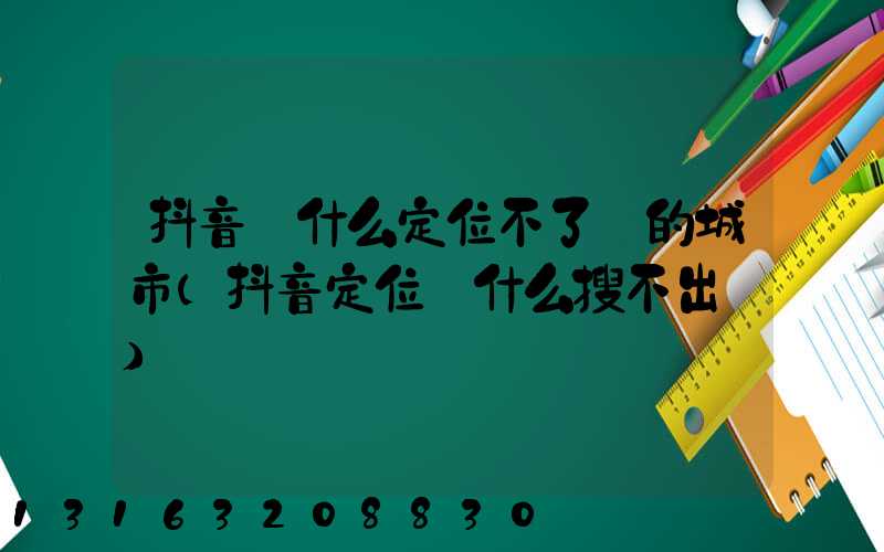 抖音為什么定位不了別的城市(抖音定位為什么搜不出來)