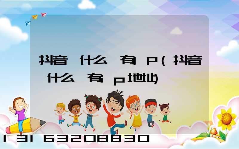 抖音為什么沒有IP(抖音為什么沒有ip地址)