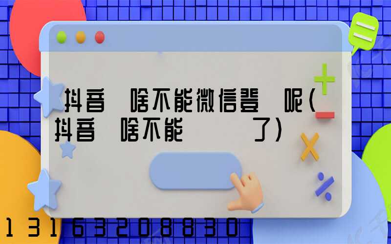 抖音為啥不能微信登錄呢(抖音為啥不能聽視頻了)