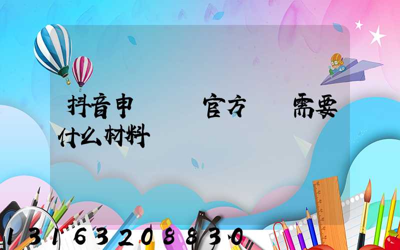 抖音申請機構官方認證需要什么材料