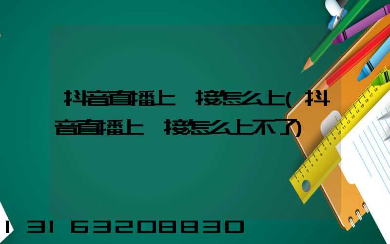 抖音直播上鏈接怎么上(抖音直播上鏈接怎么上不了)