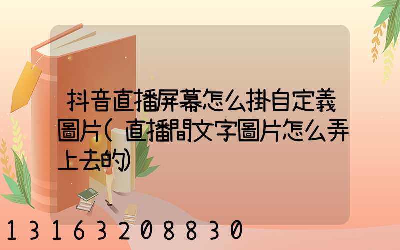 抖音直播屏幕怎么掛自定義圖片(直播間文字圖片怎么弄上去的)