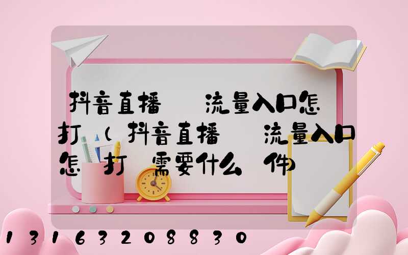 抖音直播廣場流量入口怎樣打開(抖音直播廣場流量入口怎樣打開需要什么軟件)