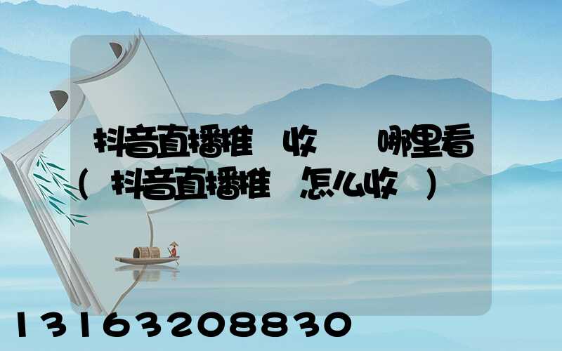 抖音直播推廣收費從哪里看(抖音直播推廣怎么收費)