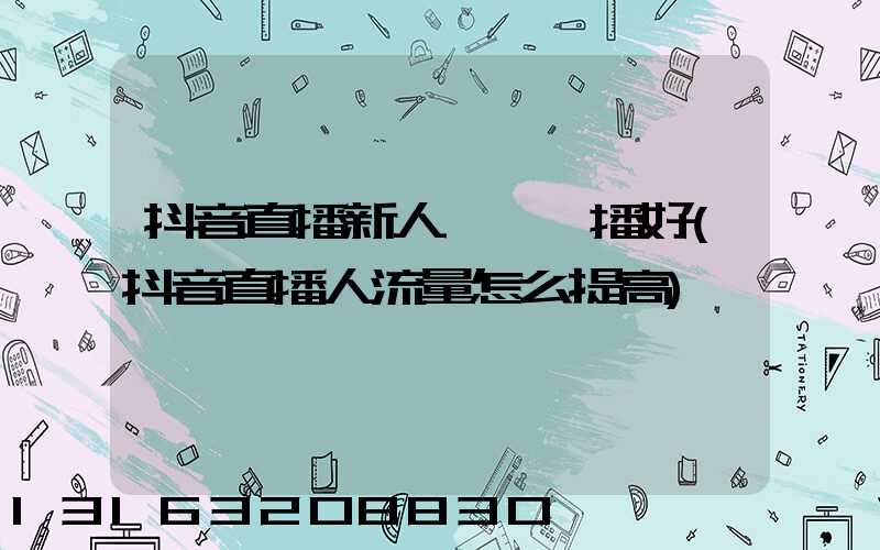 抖音直播新人幾點開播好(抖音直播人流量怎么提高)