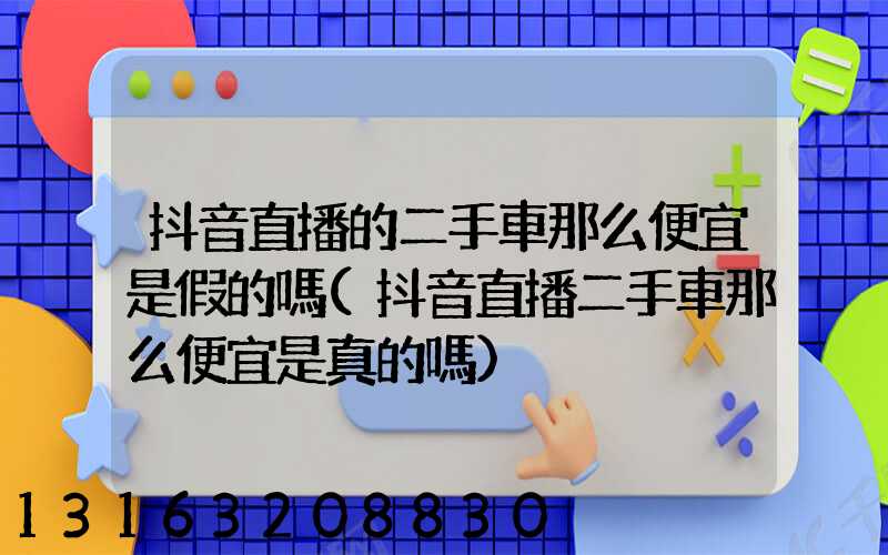 抖音直播的二手車那么便宜是假的嗎(抖音直播二手車那么便宜是真的嗎)