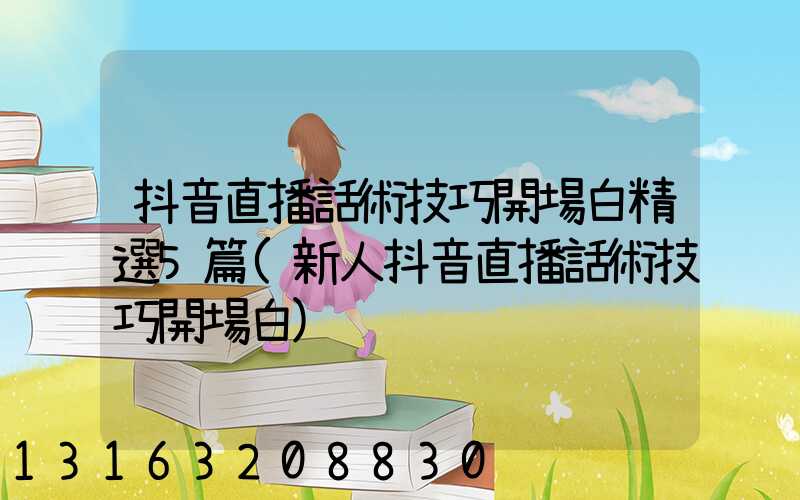 抖音直播話術技巧開場白精選5篇(新人抖音直播話術技巧開場白)