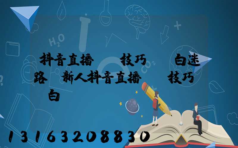 抖音直播話術技巧開場白迷路(新人抖音直播話術技巧開場白)