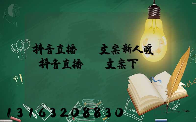 抖音直播話術文案新人暖場(抖音直播話術文案下載)