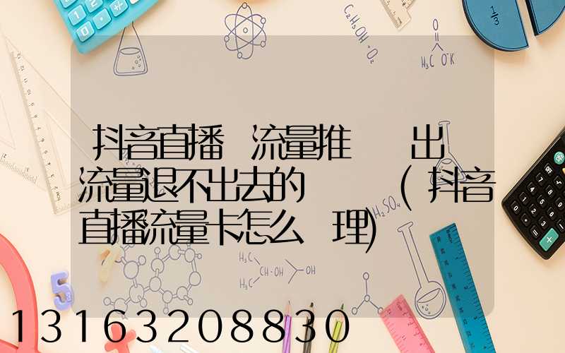 抖音直播買流量推廣會出現流量退不出去的問題嗎(抖音直播流量卡怎么辦理)