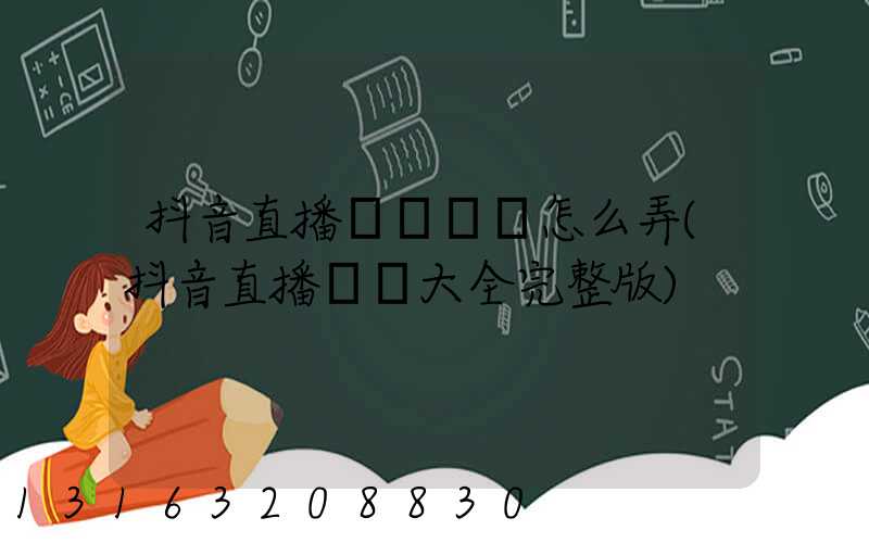 抖音直播資質認證怎么弄(抖音直播話術大全完整版)