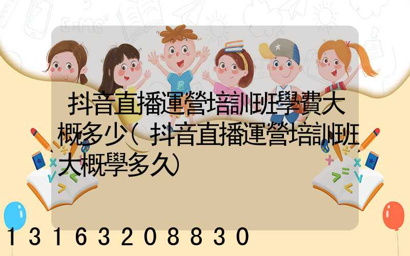 抖音直播運營培訓班學費大概多少(抖音直播運營培訓班大概學多久)