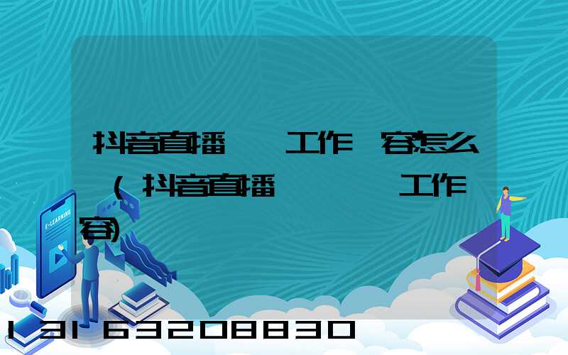 抖音直播運營工作內容怎么寫(抖音直播帶貨運營工作內容)