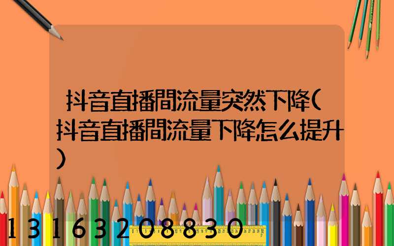 抖音直播間流量突然下降(抖音直播間流量下降怎么提升)