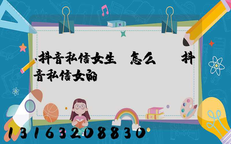 抖音私信女生句怎么說(抖音私信女的句)