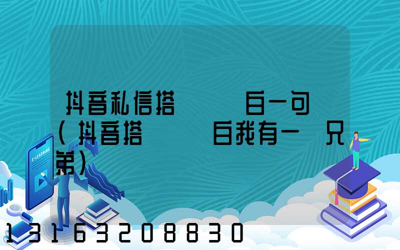 抖音私信搭訕開場白一句話(抖音搭訕開場白我有一個兄弟)