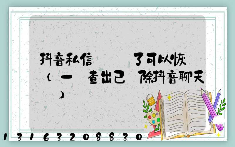 抖音私信記錄刪了可以恢復嗎(一鍵查出已刪除抖音聊天記錄)