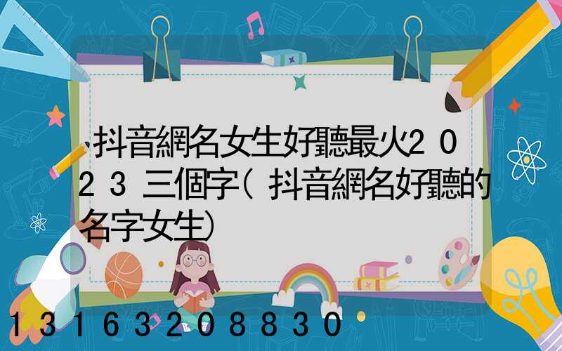 抖音網名女生好聽最火2023三個字(抖音網名好聽的名字女生)