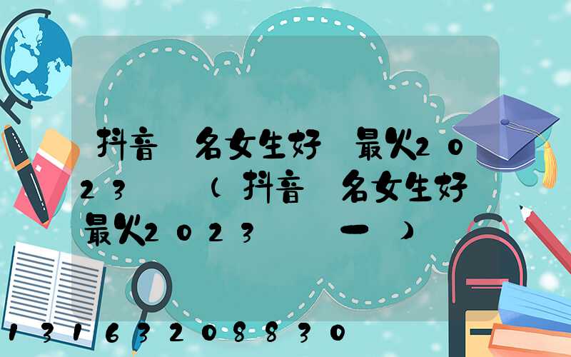 抖音網名女生好聽最火2023簡單(抖音網名女生好聽最火2023簡單一點)