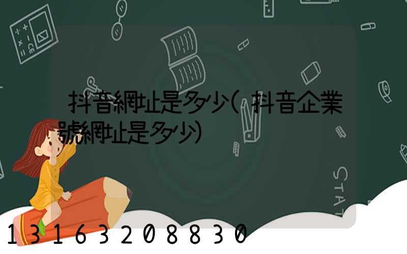 抖音網址是多少(抖音企業號網址是多少)