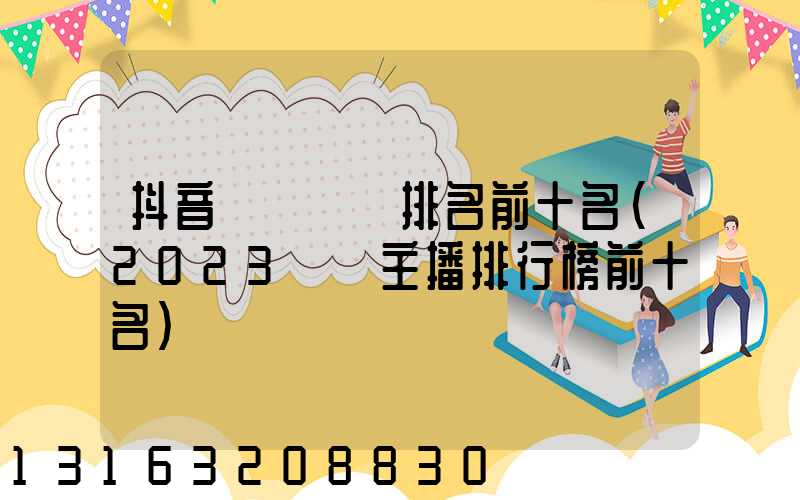 抖音網紅帶貨排名前十名(2023帶貨主播排行榜前十名)