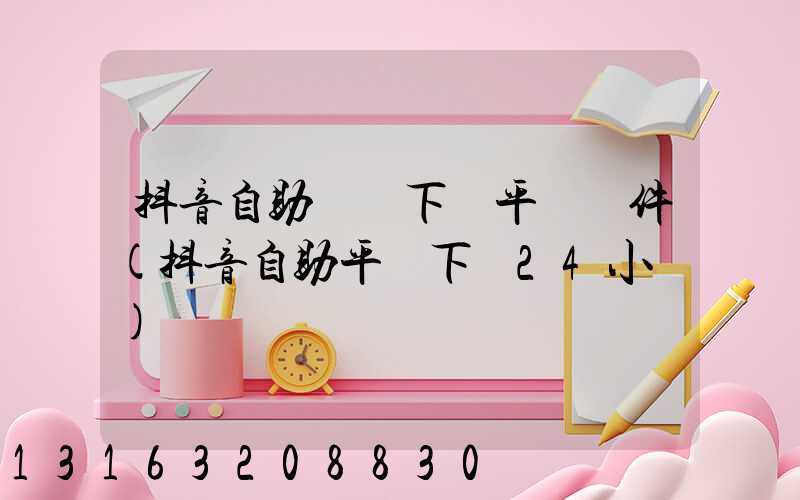 抖音自助業務下單平臺軟件(抖音自助平臺下單24小時)