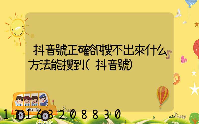 抖音號正確卻搜不出來什么方法能搜到(抖音號)